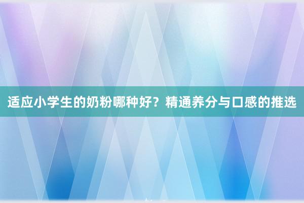 适应小学生的奶粉哪种好？精通养分与口感的推选